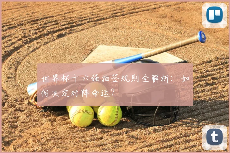 世界杯十六强抽签规则全解析：如何决定对阵命运？
