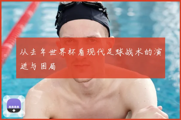从去年世界杯看现代足球战术的演进与困局