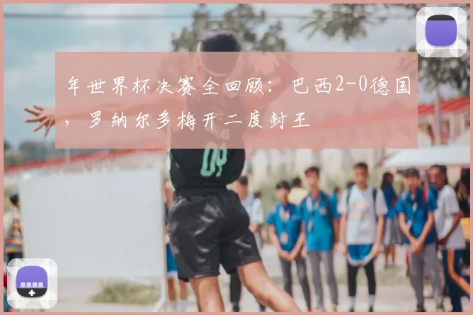 年世界杯决赛全回顾：巴西2-0德国，罗纳尔多梅开二度封王