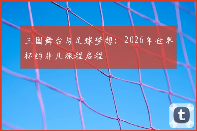 三国舞台与足球梦想：2026年世界杯的非凡旅程启程