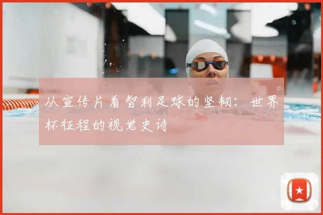 从宣传片看智利足球的坚韧:世界杯征程的视觉史诗