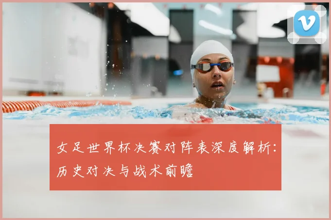 女足世界杯决赛对阵表深度解析：历史对决与战术前瞻