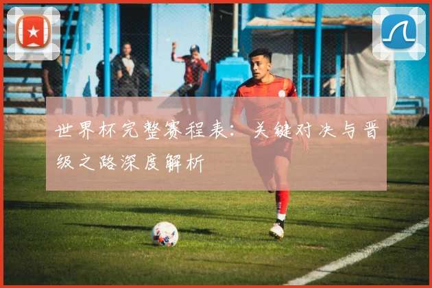 世界杯完整赛程表：关键对决与晋级之路深度解析