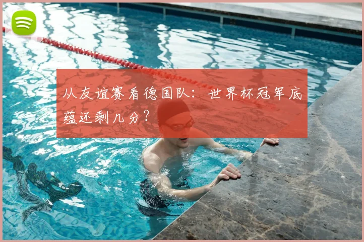 从友谊赛看德国队：世界杯冠军底蕴还剩几分？