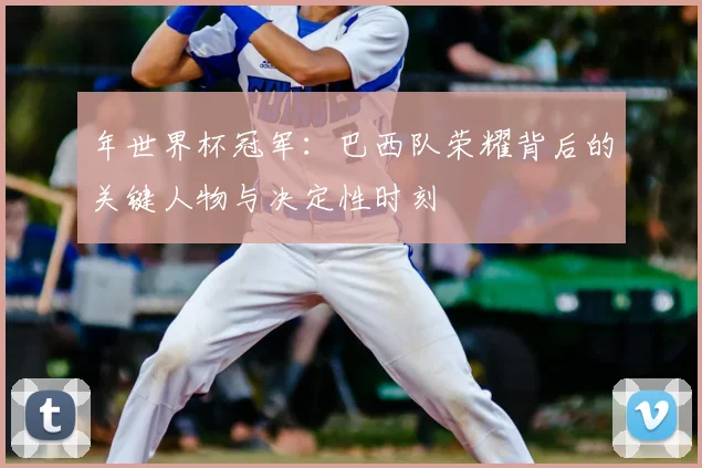 年世界杯冠军：巴西队荣耀背后的关键人物与决定性时刻