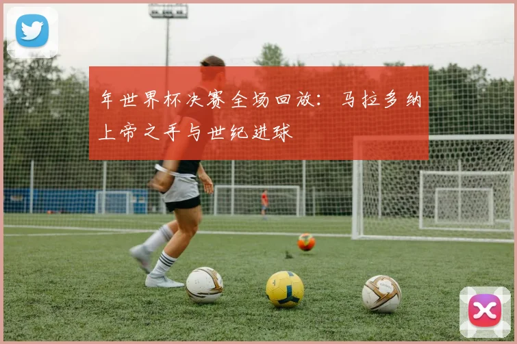年世界杯决赛全场回放：马拉多纳上帝之手与世纪进球