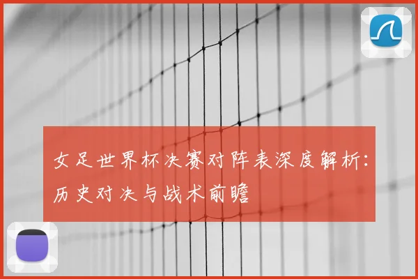 女足世界杯决赛对阵表深度解析：历史对决与战术前瞻