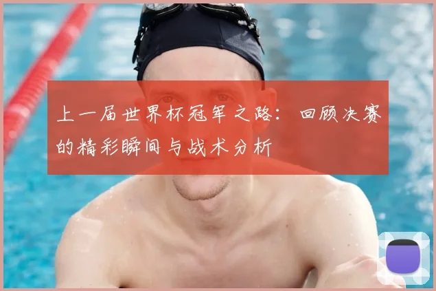 上一届世界杯冠军之路：回顾决赛的精彩瞬间与战术分析