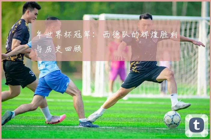 年世界杯冠军：西德队的辉煌胜利与历史回顾