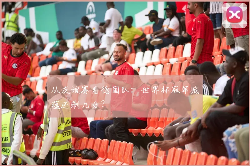 从友谊赛看德国队：世界杯冠军底蕴还剩几分？