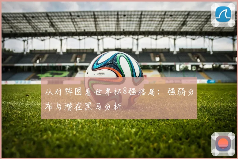从对阵图看世界杯8强格局：强弱分布与潜在黑马分析