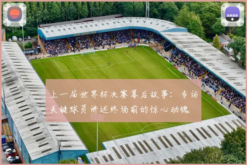 上一届世界杯决赛幕后故事：专访关键球员讲述终场前的惊心动魄