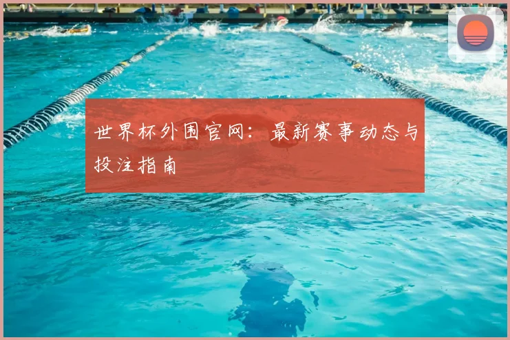 世界杯外围官网：最新赛事动态与投注指南
