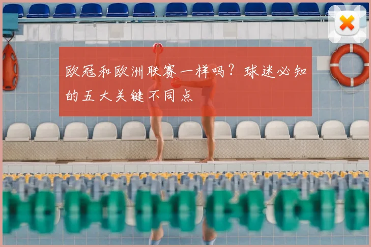 欧冠和欧洲联赛一样吗？球迷必知的五大关键不同点