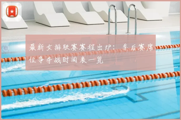 最新女排联赛赛程出炉：季后赛席位争夺战时间表一览