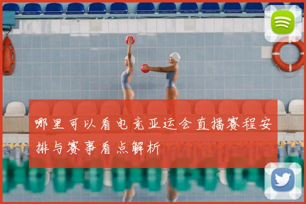 哪里可以看电竞亚运会直播赛程安排与赛事看点解析