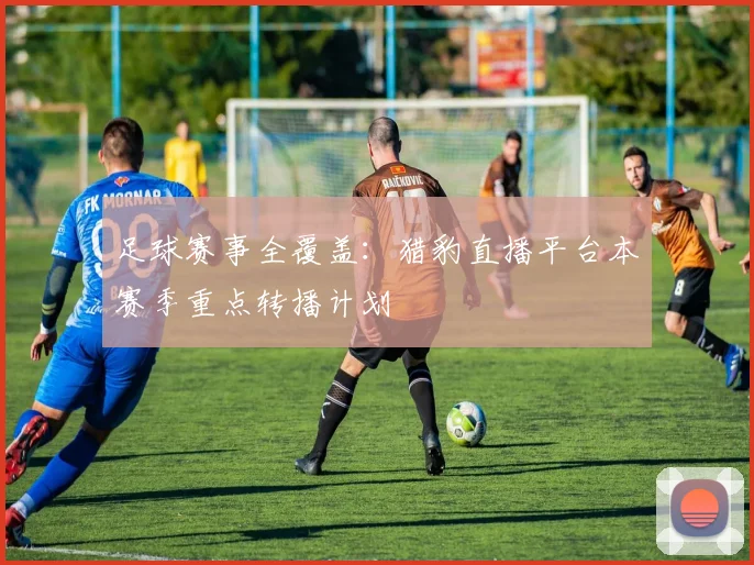 足球赛事全覆盖：猎豹直播平台本赛季重点转播计划