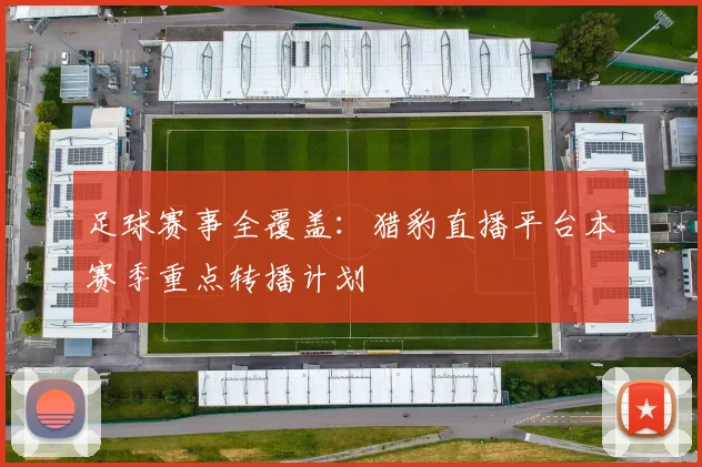 足球赛事全覆盖：猎豹直播平台本赛季重点转播计划