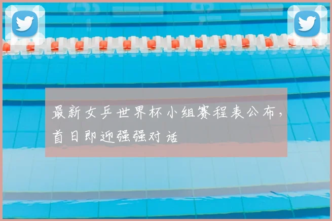 最新女乒世界杯小组赛程表公布，首日即迎强强对话