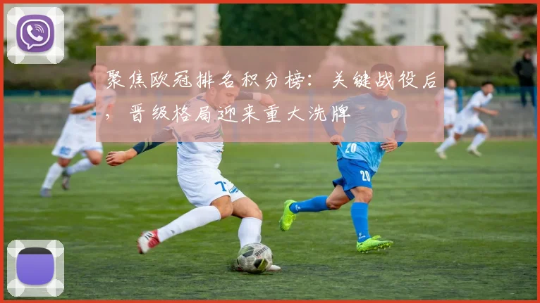 聚焦欧冠排名积分榜：关键战役后，晋级格局迎来重大洗牌