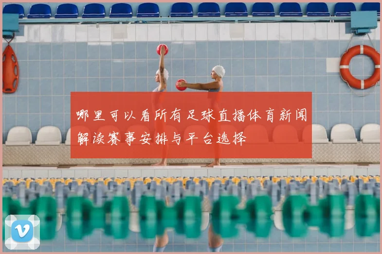 哪里可以看所有足球直播体育新闻解读赛事安排与平台选择