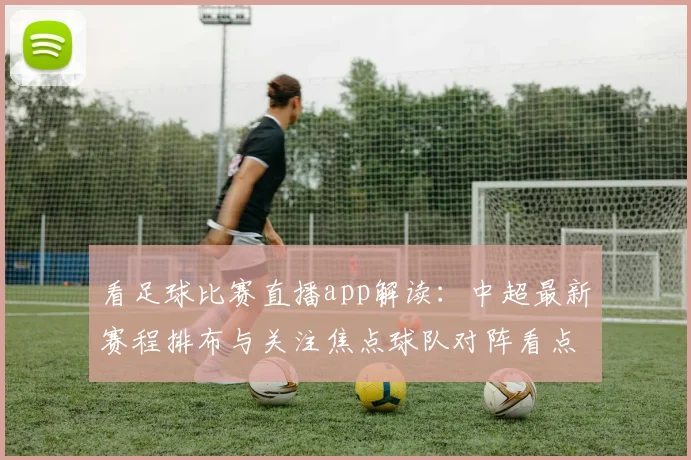 看足球比赛直播app解读：中超最新赛程排布与关注焦点球队对阵看点