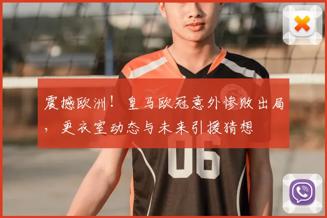 震撼欧洲！皇马欧冠意外惨败出局，更衣室动态与未来引援猜想