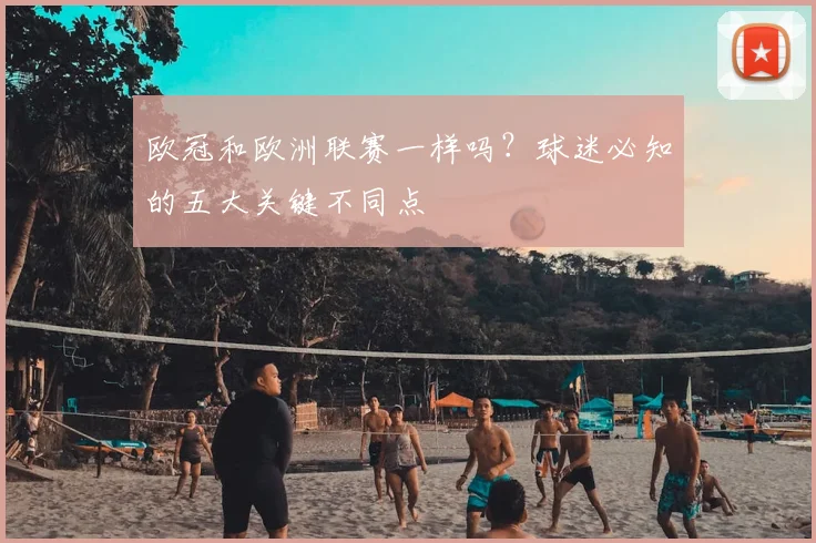 欧冠和欧洲联赛一样吗？球迷必知的五大关键不同点