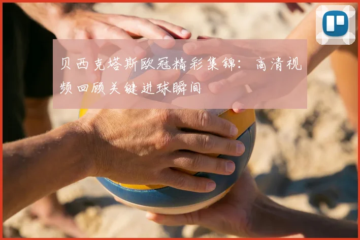 贝西克塔斯欧冠精彩集锦：高清视频回顾关键进球瞬间