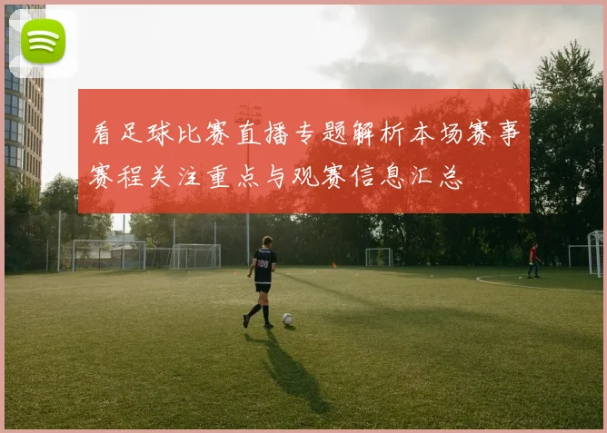 看足球比赛直播专题解析本场赛事赛程关注重点与观赛信息汇总