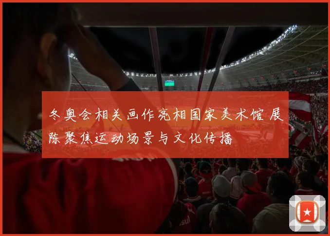 冬奥会相关画作亮相国家美术馆 展陈聚焦运动场景与文化传播