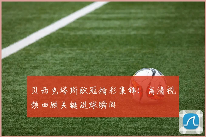 贝西克塔斯欧冠精彩集锦：高清视频回顾关键进球瞬间