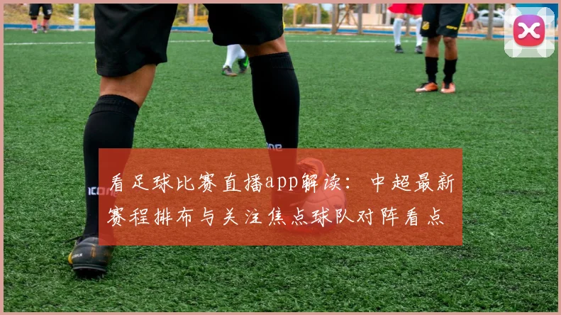 看足球比赛直播app解读：中超最新赛程排布与关注焦点球队对阵看点
