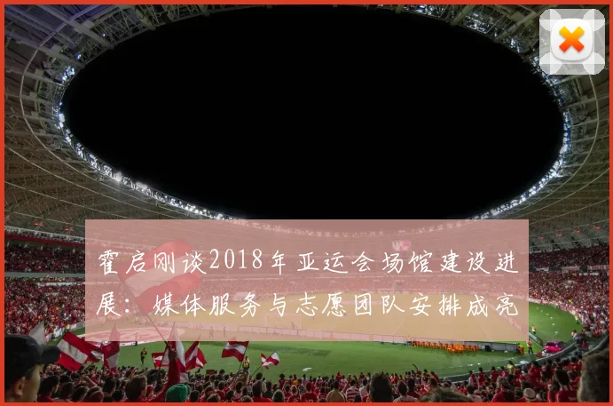 霍启刚谈2018年亚运会场馆建设进展：媒体服务与志愿团队安排成亮点