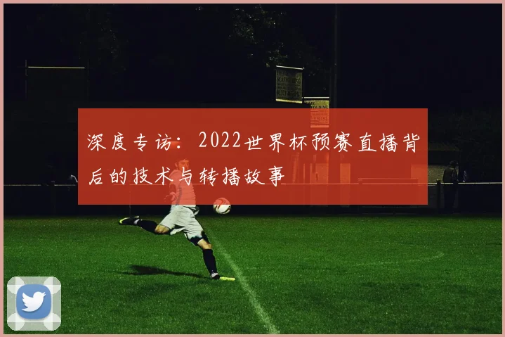 深度专访：2022世界杯预赛直播背后的技术与转播故事