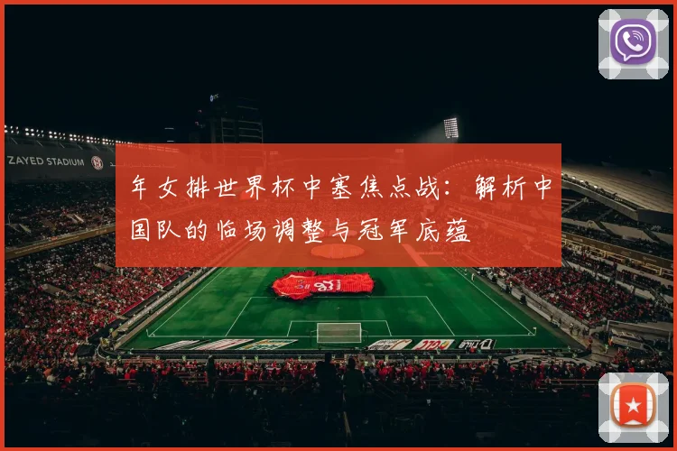年女排世界杯中塞焦点战：解析中国队的临场调整与冠军底蕴